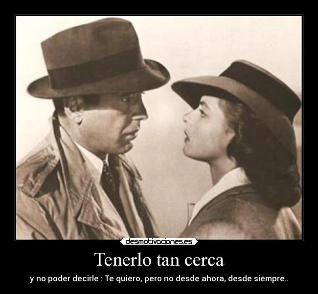 Tenerlo tan cerca - y no poder decirle : Te quiero, pero no desde ahora, desde siempre..