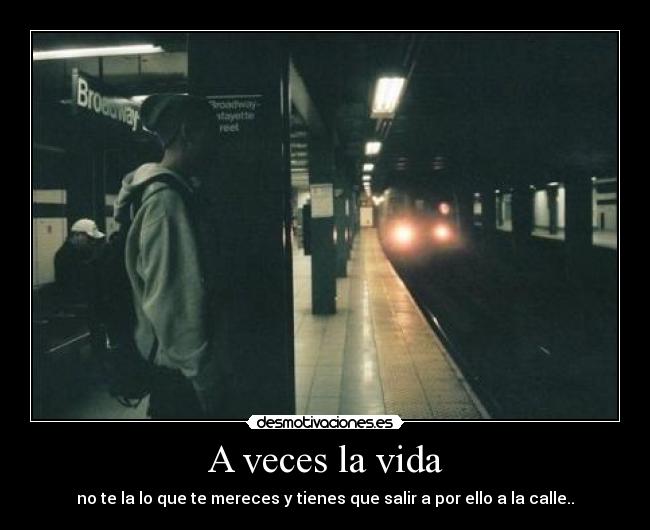 A veces la vida - no te la lo que te mereces y tienes que salir a por ello a la calle..