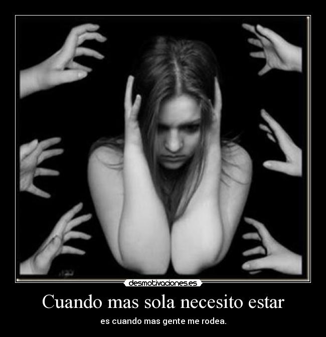 Cuando mas sola necesito estar - es cuando mas gente me rodea.