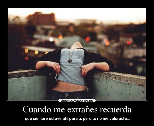 Cuando me extrañes recuerda - que siempre estuve ahí para ti, pero tu no me valoraste...