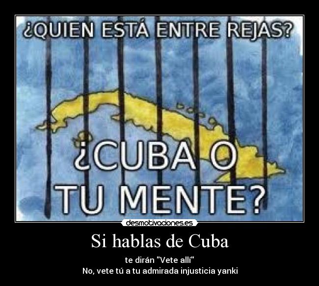 Si hablas de Cuba - te dirán Vete allí
No, vete tú a tu admirada injusticia yanki