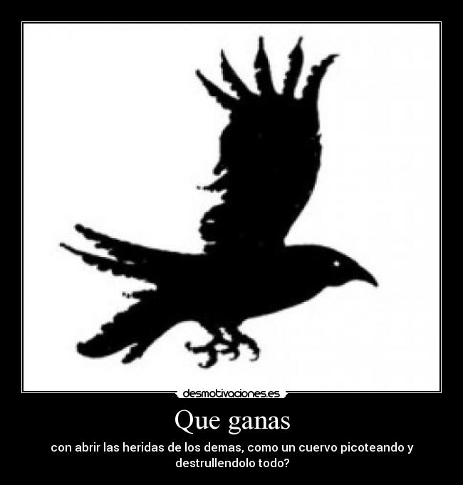 Que ganas - con abrir las heridas de los demas, como un cuervo picoteando y
destrullendolo todo?