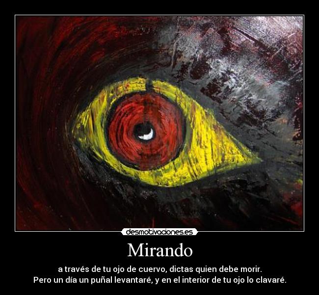 Mirando - a través de tu ojo de cuervo, dictas quien debe morir.
Pero un día un puñal levantaré, y en el interior de tu ojo lo clavaré.