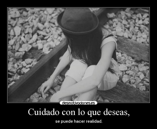 Cuidado con lo que deseas, -