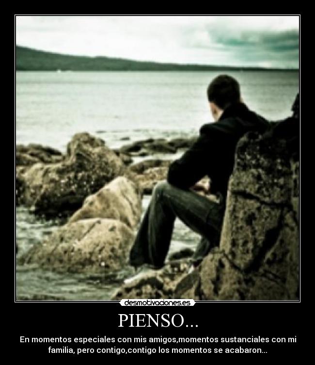 PIENSO... - En momentos especiales con mis amigos,momentos sustanciales con mi
familia, pero contigo,contigo los momentos se acabaron...
