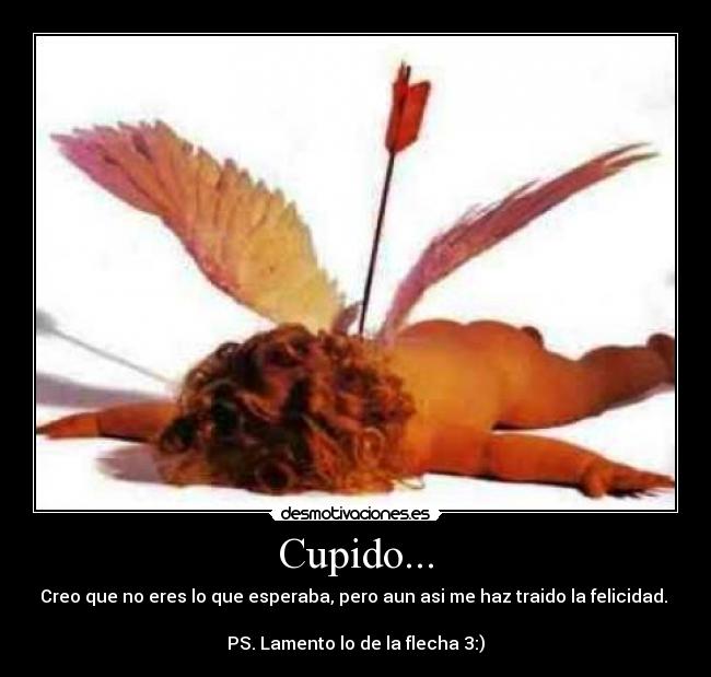 Cupido... - Creo que no eres lo que esperaba, pero aun asi me haz traido la felicidad. 

PS. Lamento lo de la flecha 3:)