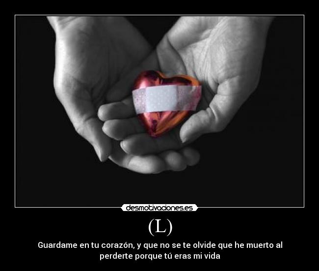 (L) - Guardame en tu corazón, y que no se te olvide que he muerto al
perderte porque tú eras mi vida