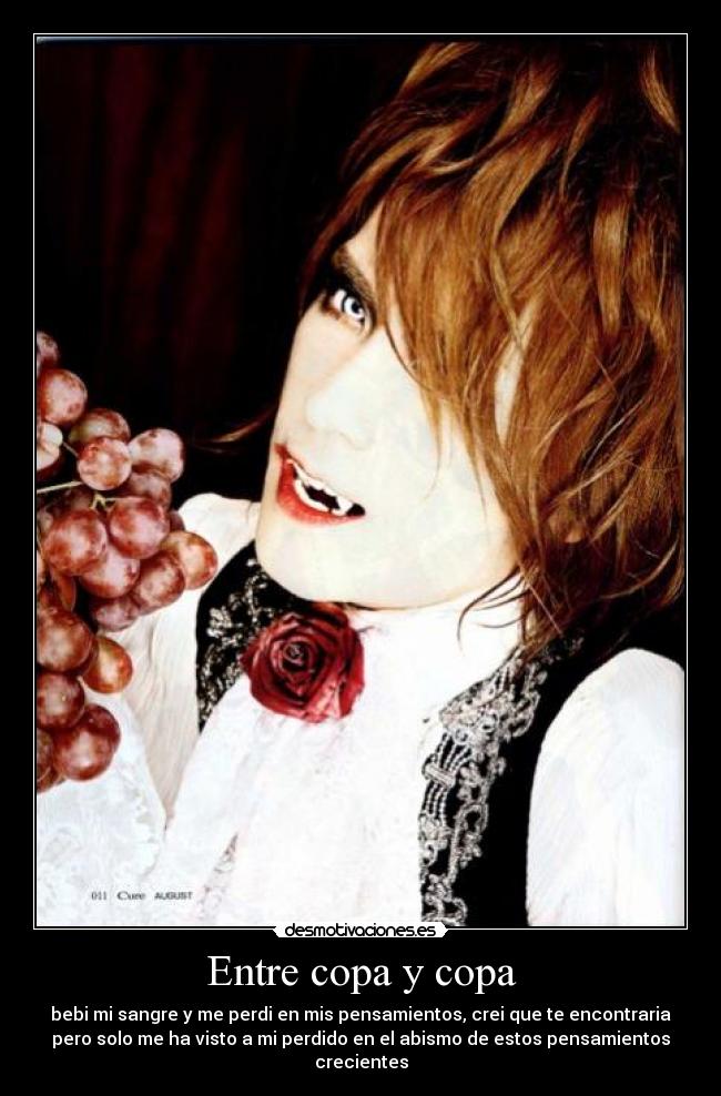 Entre copa y copa - bebi mi sangre y me perdi en mis pensamientos, crei que te encontraria
pero solo me ha visto a mi perdido en el abismo de estos pensamientos
crecientes