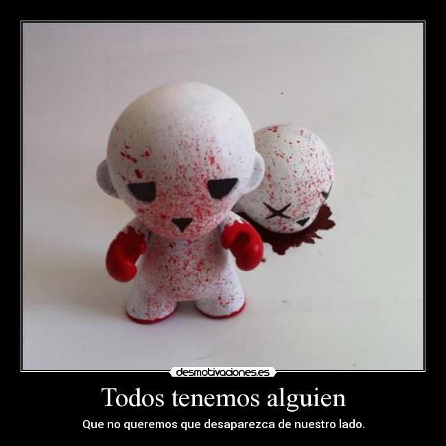 Todos tenemos alguien - Que no queremos que desaparezca de nuestro lado.