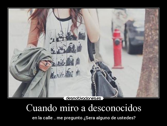 Cuando miro a desconocidos - en la calle .. me pregunto ¿Sera alguno de ustedes?
