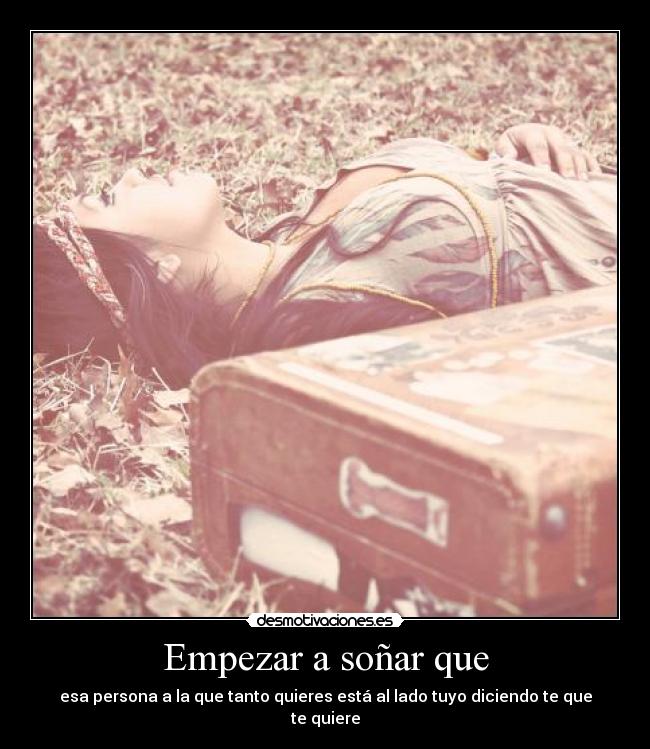 Empezar a soñar que - esa persona a la que tanto quieres está al lado tuyo diciendo te que te quiere