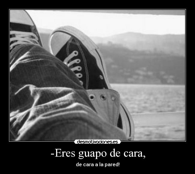 -Eres guapo de cara, -