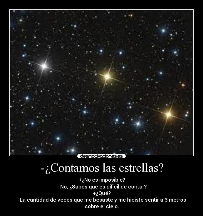 -¿Contamos las estrellas? - +¿No es imposible?
- No, ¿Sabes qué es dificil de contar?
+¿Qué?
-La cantidad de veces que me besaste y me hiciste sentir a 3 metros sobre el cielo.