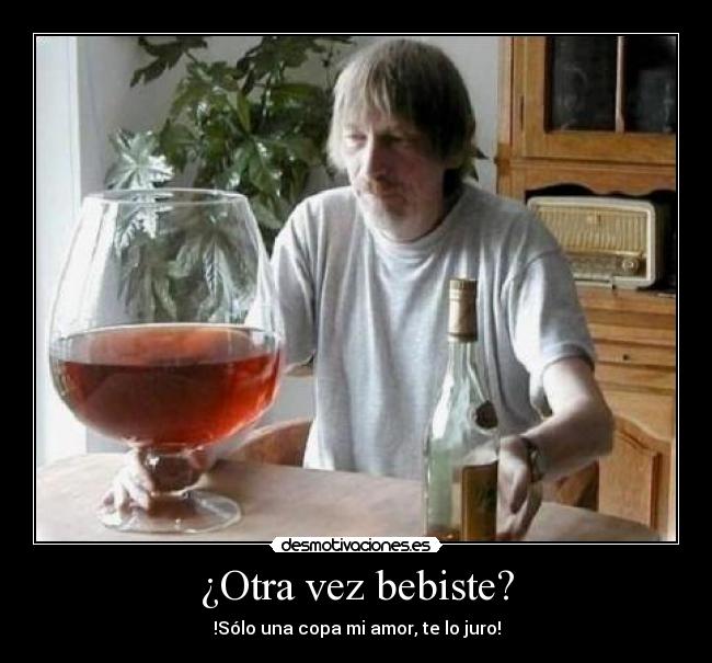 ¿Otra vez bebiste? - !Sólo una copa mi amor, te lo juro!
