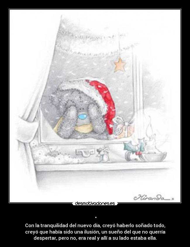 . - Con la tranquilidad del nuevo día, creyó haberlo soñado todo,
creyó que había sido una ilusión, un sueño del que no querría
despertar, pero no, era real y allí a su lado estaba ella.