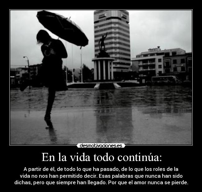 En la vida todo continúa: - A partir de él, de todo lo que ha pasado, de lo que los roles de la
vida no nos han permitido decir. Esas palabras que nunca han sido
dichas, pero que siempre han llegado. Por que el amor nunca se pierde.