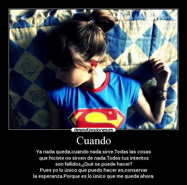 Cuando - Ya nada queda,cuando nada sirve.Todas las cosas
que hiciste no sirven de nada.Todos tus intentos
son fallidos,¿Qué se puede hacer?
Pues yo lo único que puedo hacer es,conservar
la esperanza.Porque es lo único que me queda ahora.