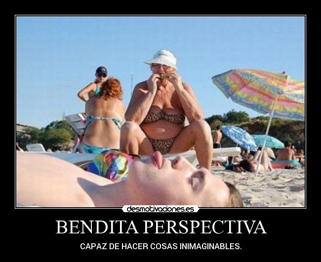 BENDITA PERSPECTIVA - CAPAZ DE HACER COSAS INIMAGINABLES.