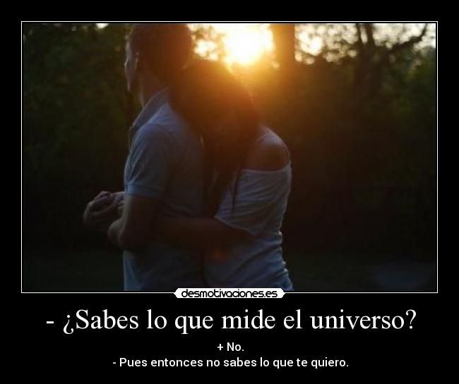 - ¿Sabes lo que mide el universo? - + No.
- Pues entonces no sabes lo que te quiero.