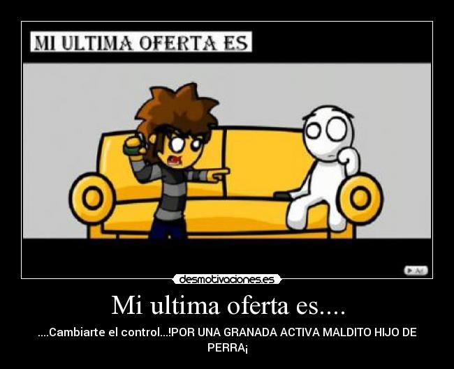 Mi ultima oferta es.... - ....Cambiarte el control...!POR UNA GRANADA ACTIVA MALDITO HIJO DE PERRA¡