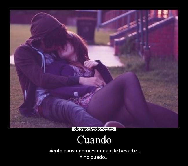 Cuando - siento esas enormes ganas de besarte...
Y no puedo...