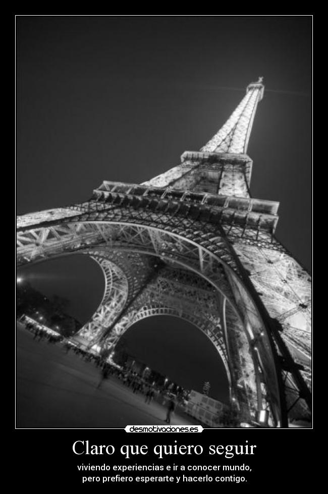 Claro que quiero seguir - viviendo experiencias e ir a conocer mundo,
pero prefiero esperarte y hacerlo contigo.