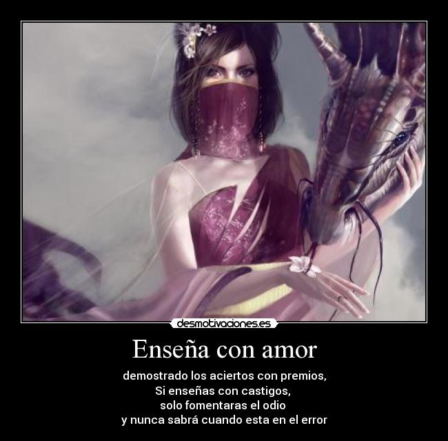 Enseña con amor - demostrado los aciertos con premios,
Si enseñas con castigos,
solo fomentaras el odio
y nunca sabrá cuando esta en el error