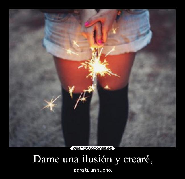 Dame una ilusión y crearé, - para ti, un sueño.