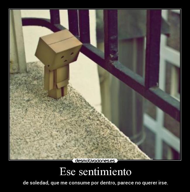 Ese sentimiento - de soledad, que me consume por dentro, parece no querer irse.