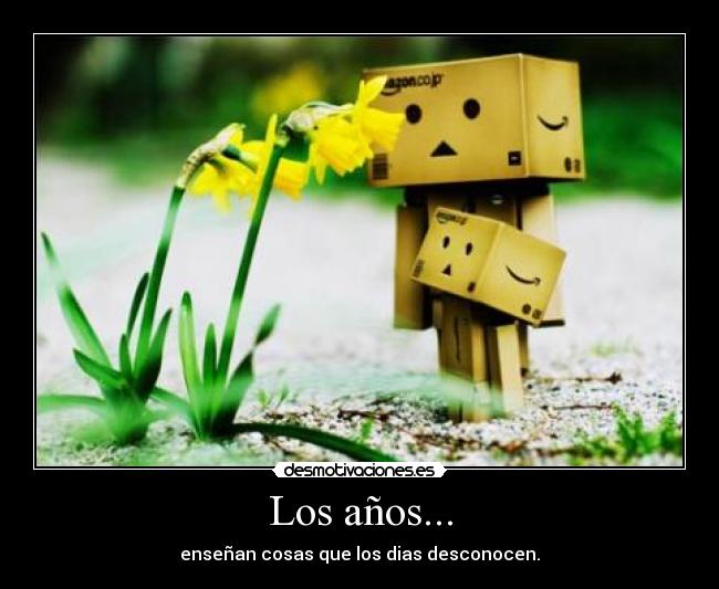 Los años... - enseñan cosas que los dias desconocen.