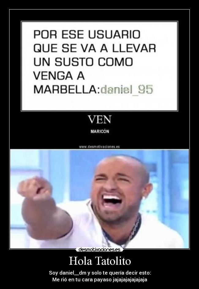 Hola Tatolito - Soy daniel__dm y solo te quería decir esto:
Me rió en tu cara payaso jajajajajajajaja