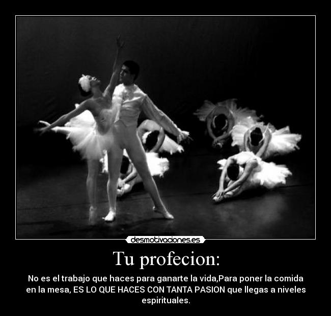 Tu profecion: - No es el trabajo que haces para ganarte la vida,Para poner la comida
en la mesa, ES LO QUE HACES CON TANTA PASION que llegas a niveles
espirituales.