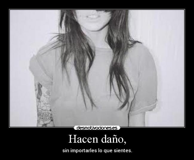 Hacen daño, - sin importarles lo que sientes.