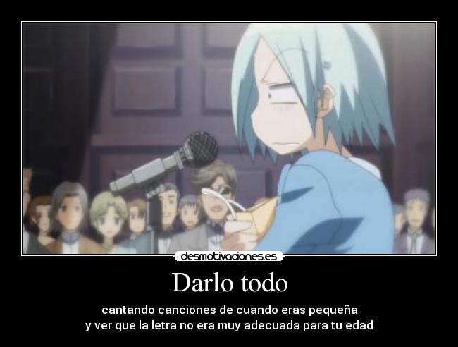 Darlo todo - cantando canciones de cuando eras pequeña
y ver que la letra no era muy adecuada para tu edad