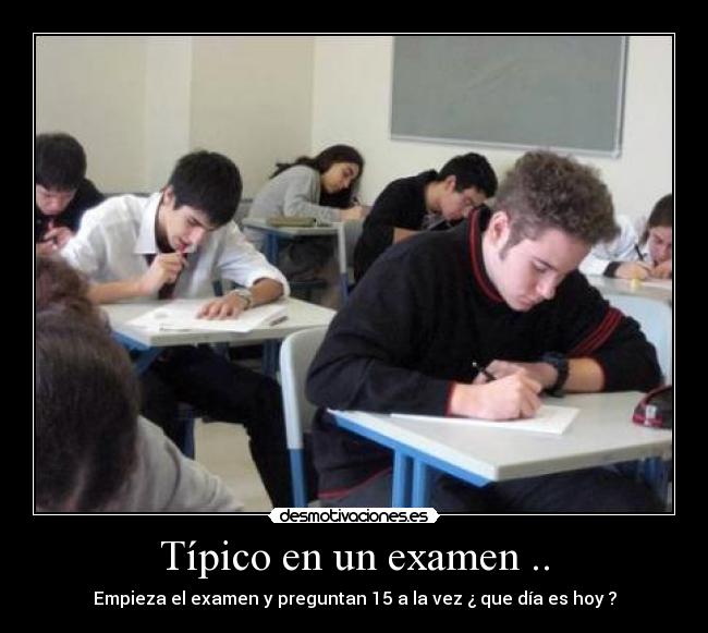Típico en un examen .. - Empieza el examen y preguntan 15 a la vez ¿ que día es hoy ?