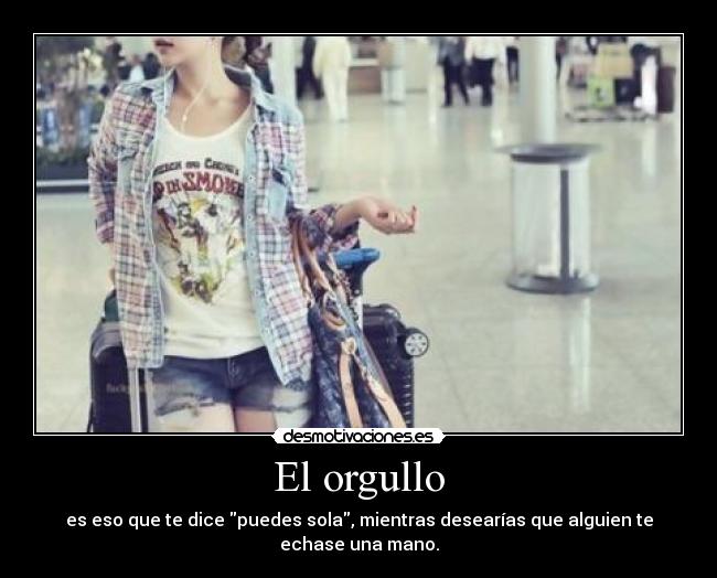 El orgullo - es eso que te dice puedes sola, mientras desearías que alguien te echase una mano.