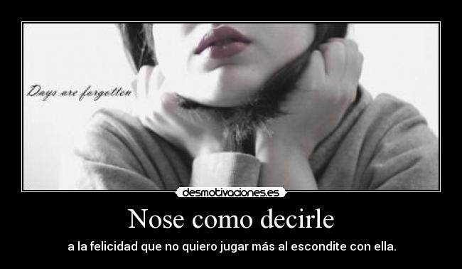 Nose como decirle - a la felicidad que no quiero jugar más al escondite con ella.