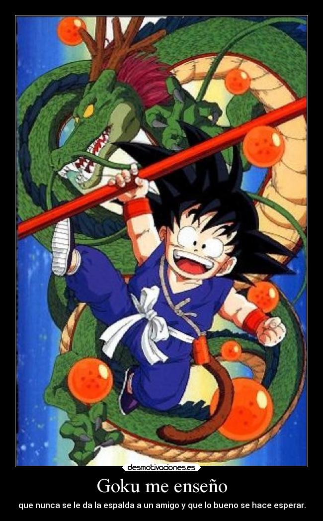 Goku me enseño - que nunca se le da la espalda a un amigo y que lo bueno se hace esperar.