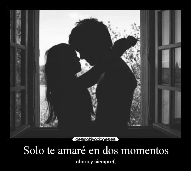 Solo te amaré en dos momentos - ahora y siempre(;