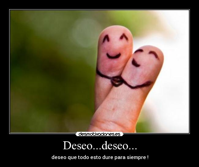 Deseo...deseo... - deseo que todo esto dure para siempre !
