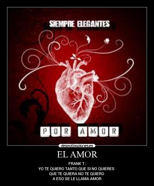 EL AMOR - FRANK T :
YO TE QUIERO TANTO QUE SI NO QUIERES 
QUE TE QUIERA NO TE QUIERO 
A ESO SE LE LLAMA AMOR