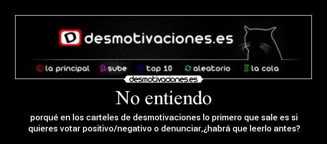 No entiendo - porqué en los carteles de desmotivaciones lo primero que sale es si
quieres votar positivo/negativo o denunciar,¿habrá que leerlo antes?