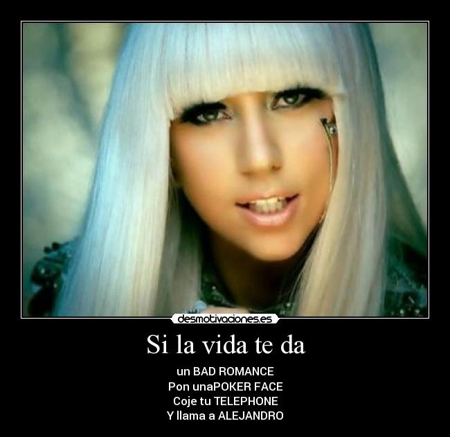 Si la vida te da - un BAD ROMANCE
Pon unaPOKER FACE
Coje tu TELEPHONE
Y llama a ALEJANDRO