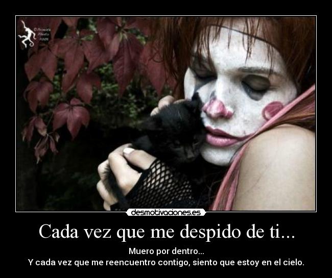 Cada vez que me despido de ti... - Muero por dentro...
Y cada vez que me reencuentro contigo, siento que estoy en el cielo.