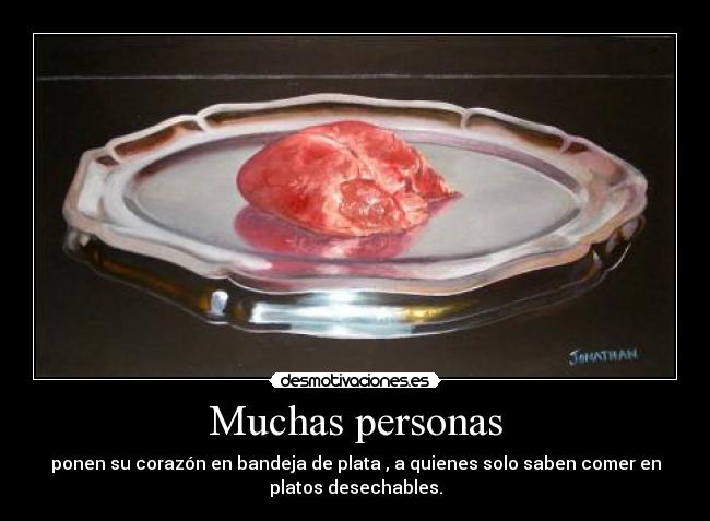 Muchas personas - ponen su corazón en bandeja de plata , a quienes solo saben comer en
platos desechables.