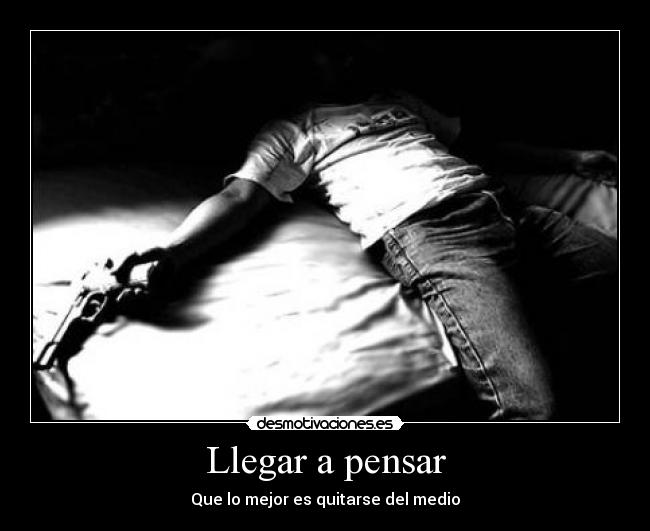 Llegar a pensar - Que lo mejor es quitarse del medio