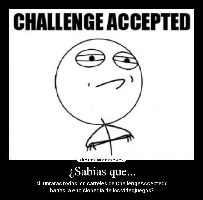 ¿Sabías que... - si juntaras todos los carteles de ChallengeAcceptedd
harías la enciclopedia de los videojuegos?
