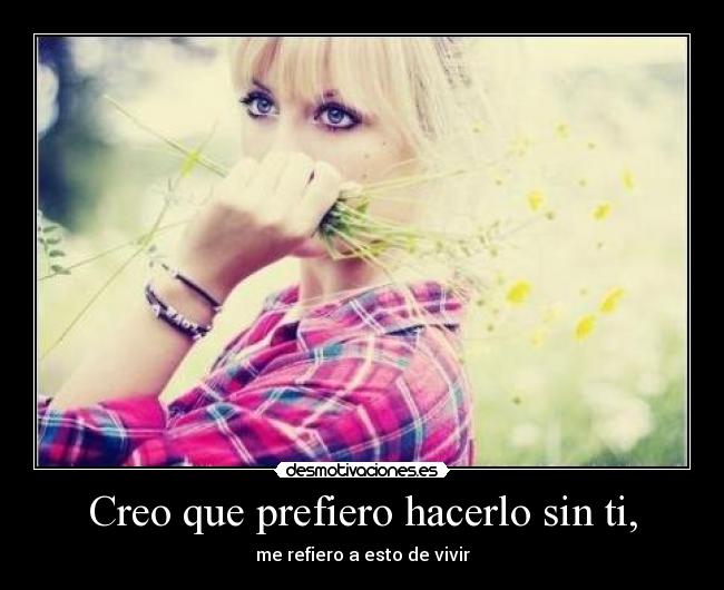 Creo que prefiero hacerlo sin ti, - me refiero a esto de vivir