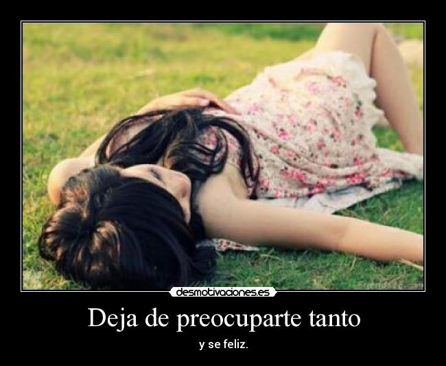 Deja de preocuparte tanto - y se feliz.