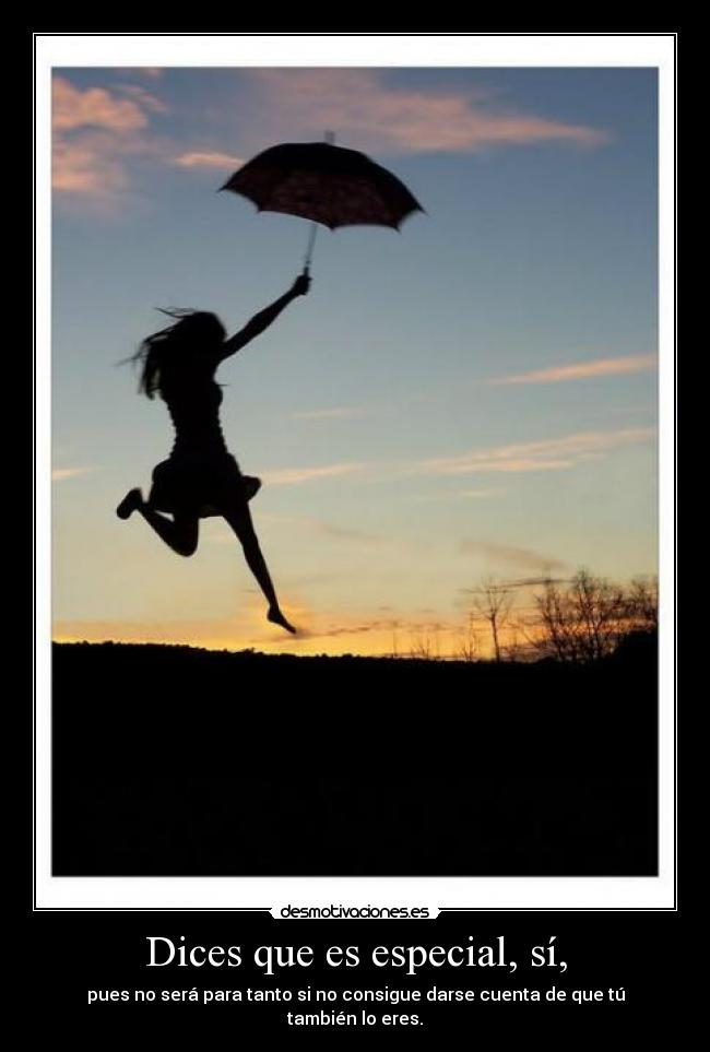 Dices que es especial, sí, - pues no será para tanto si no consigue darse cuenta de que tú también lo eres.